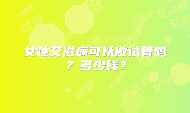 女性艾滋病可以做试管吗？多少钱？