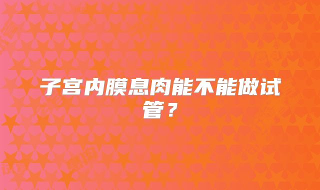 子宫内膜息肉能不能做试管?