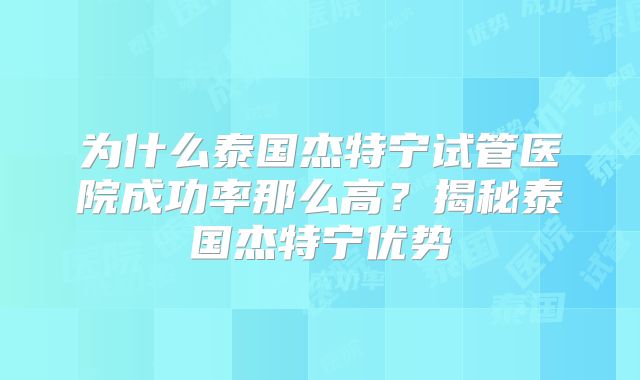 为什么泰国杰特宁试管医院成功率那么高？揭秘泰国杰特宁优势