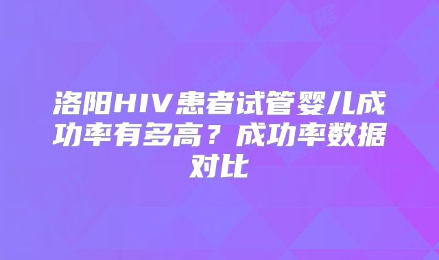 洛阳HIV患者试管婴儿成功率有多高？成功率数据对比