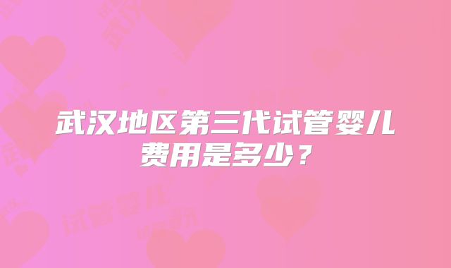 武汉地区第三代试管婴儿费用是多少？