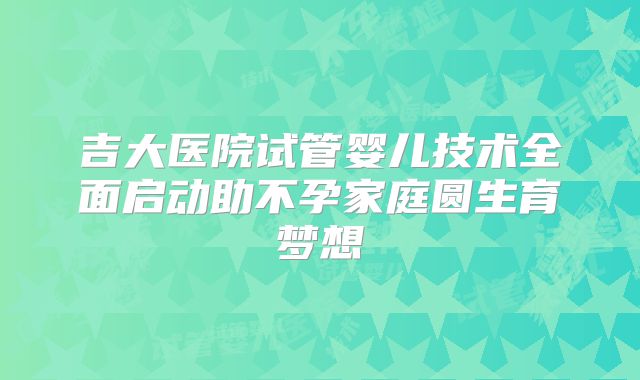 吉大医院试管婴儿技术全面启动助不孕家庭圆生育梦想