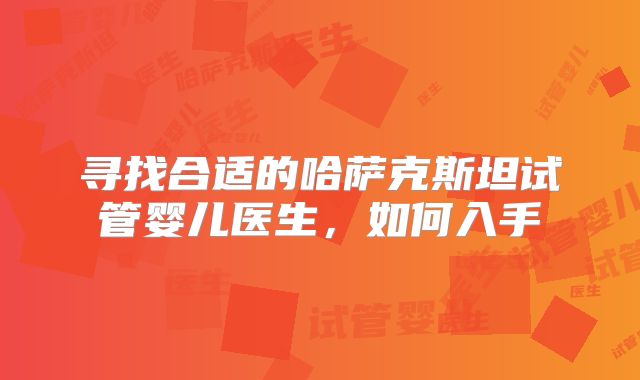 寻找合适的哈萨克斯坦试管婴儿医生，如何入手