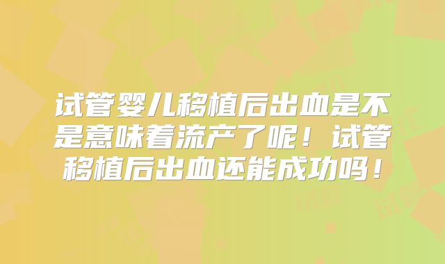 试管婴儿移植后出血是不是意味着流产了呢！试管移植后出血还能成功吗！