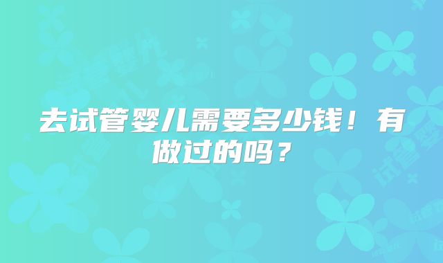 去试管婴儿需要多少钱！有做过的吗？