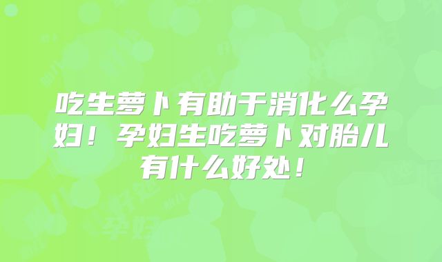 吃生萝卜有助于消化么孕妇!孕妇生吃萝卜对胎儿有什么好处!