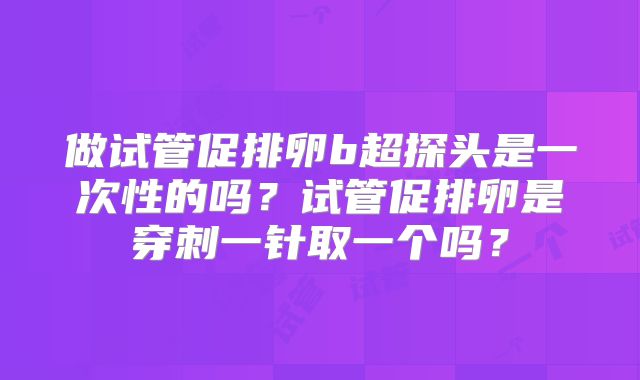做试管促排卵b超探头是一次性的吗？试管促排卵是穿刺一针取一个吗？