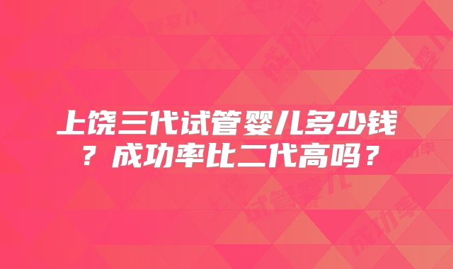 上饶三代试管婴儿多少钱？成功率比二代高吗？