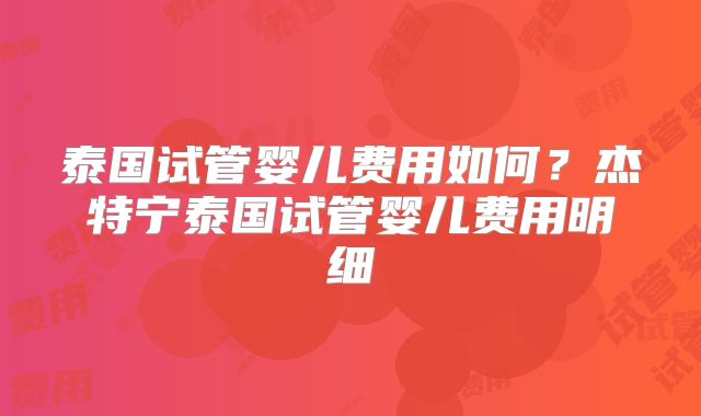 泰国试管婴儿费用如何？杰特宁泰国试管婴儿费用明细