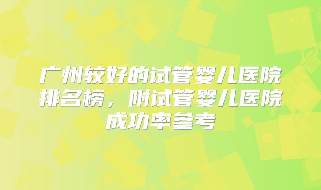 广州较好的试管婴儿医院排名榜，附试管婴儿医院成功率参考
