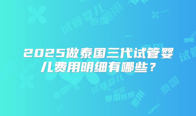 2025做泰国三代试管婴儿费用明细有哪些?
