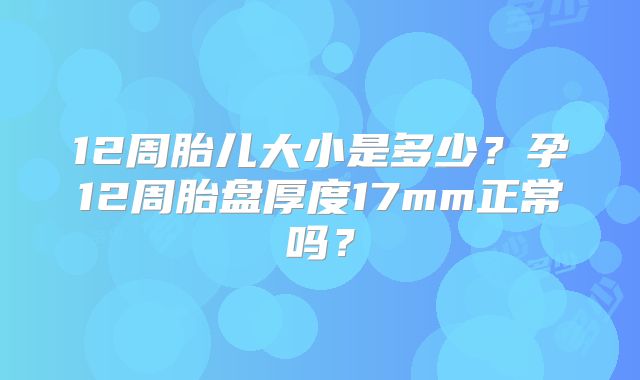 12周胎儿大小是多少？孕12周胎盘厚度17mm正常吗？