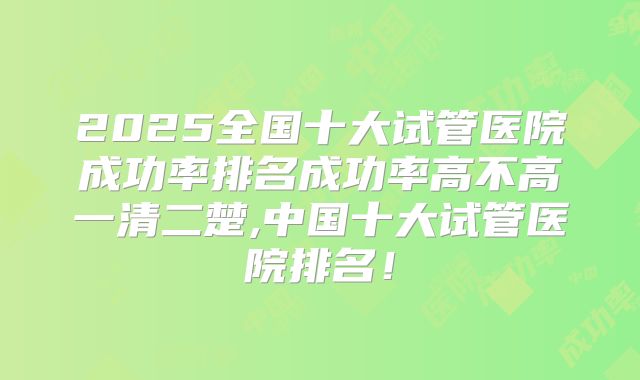 2025全国十大试管医院成功率排名成功率高不高一清二楚,中国十大试管医院排名！