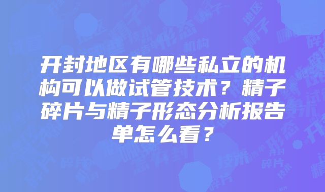 开封地区有哪些私立的机构可以做试管技术？精子碎片与精子形态分析报告单怎么看？