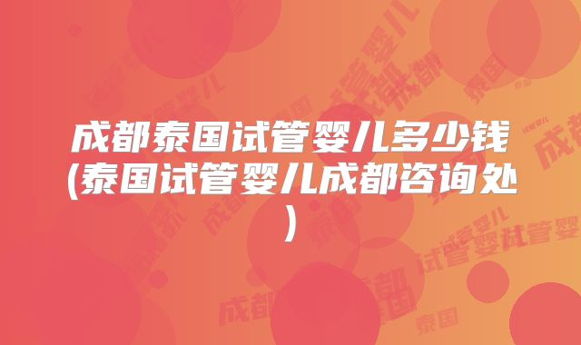 成都泰国试管婴儿多少钱(泰国试管婴儿成都咨询处)