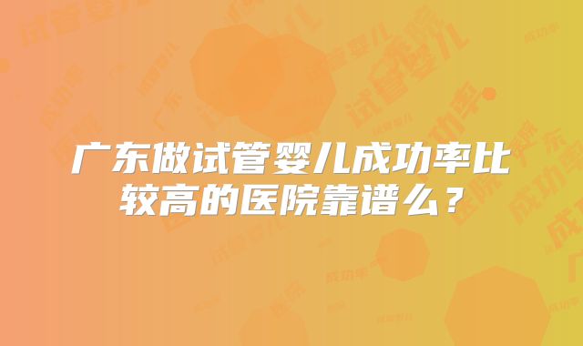 广东做试管婴儿成功率比较高的医院靠谱么？