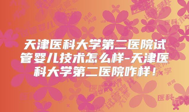 天津医科大学第二医院试管婴儿技术怎么样-天津医科大学第二医院咋样!