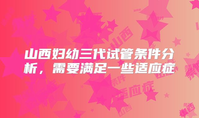 山西妇幼三代试管条件分析,需要满足一些适应症