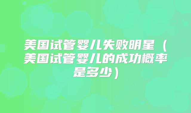 美国试管婴儿失败明星（美国试管婴儿的成功概率是多少）
