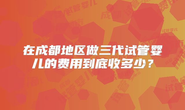 在成都地区做三代试管婴儿的费用到底收多少?