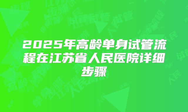 2025年高龄单身试管流程在江苏省人民医院详细步骤