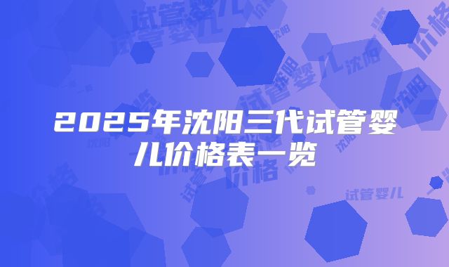 2025年沈阳三代试管婴儿价格表一览