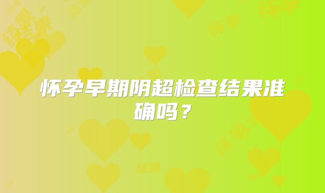 怀孕早期阴超检查结果准确吗?