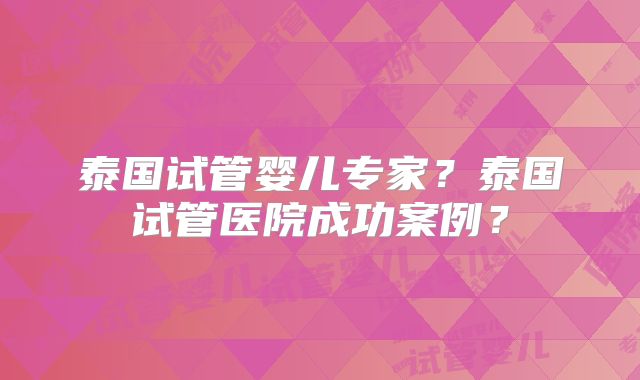 泰国试管婴儿专家?泰国试管医院成功案例?