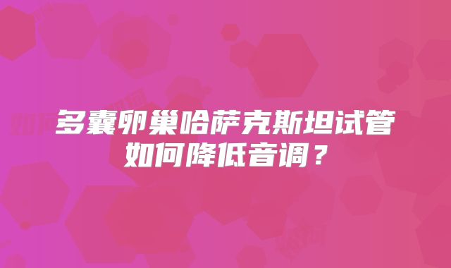 多囊卵巢哈萨克斯坦试管如何降低音调？