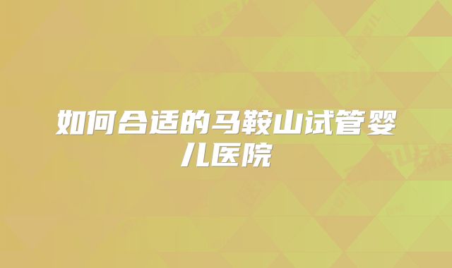 如何合适的马鞍山试管婴儿医院