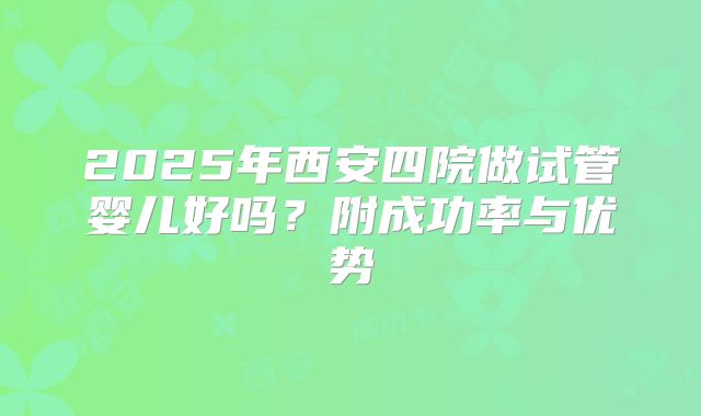 2025年西安四院做试管婴儿好吗？附成功率与优势