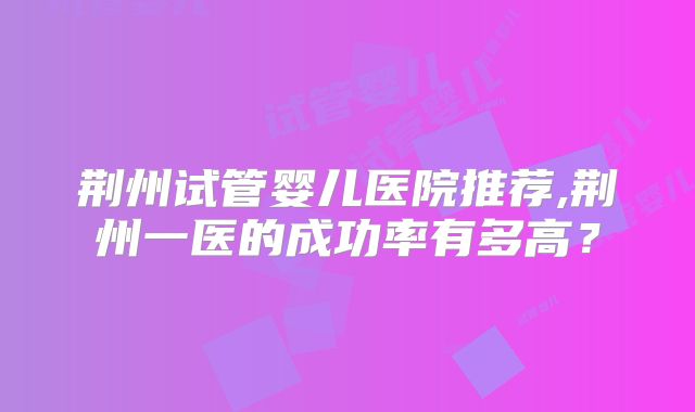 荆州试管婴儿医院推荐,荆州一医的成功率有多高？