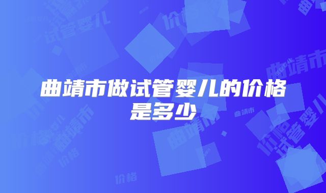 曲靖市做试管婴儿的价格是多少