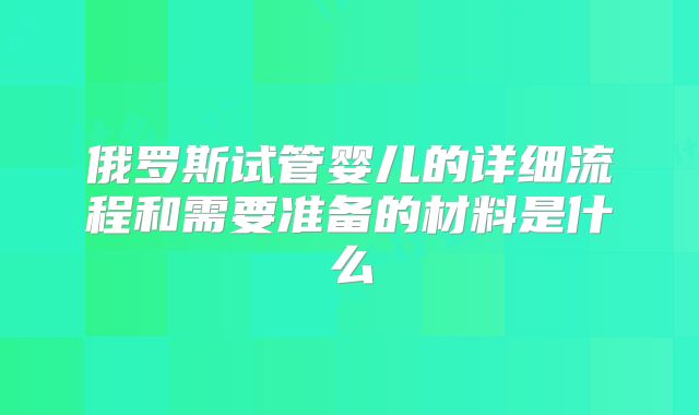 俄罗斯试管婴儿的详细流程和需要准备的材料是什么