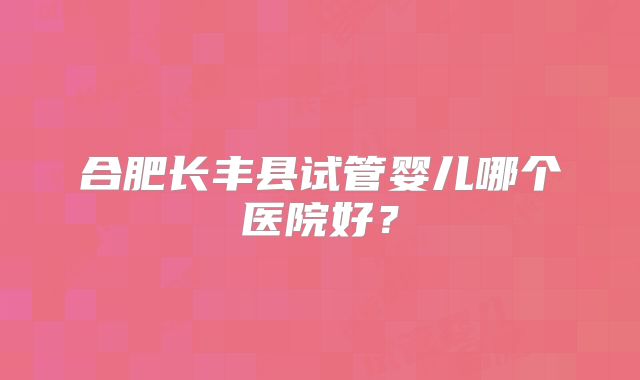 合肥长丰县试管婴儿哪个医院好?
