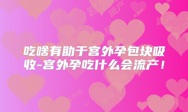 吃啥有助于宫外孕包块吸收-宫外孕吃什么会流产!