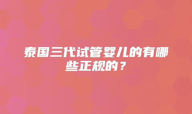泰国三代试管婴儿的有哪些正规的？