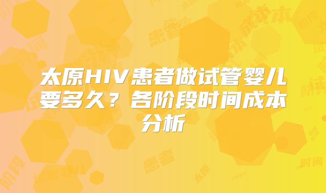 太原HIV患者做试管婴儿要多久？各阶段时间成本分析