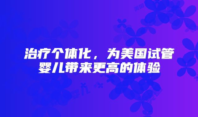 治疗个体化，为美国试管婴儿带来更高的体验