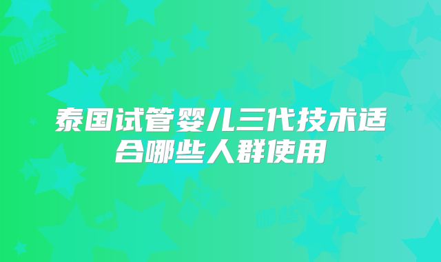泰国试管婴儿三代技术适合哪些人群使用