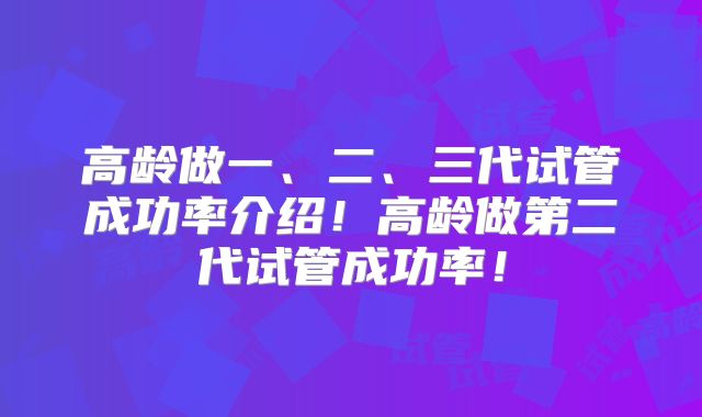 高龄做一、二、三代试管成功率介绍!高龄做第二代试管成功率!
