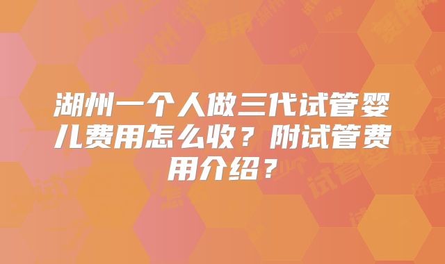 湖州一个人做三代试管婴儿费用怎么收?附试管费用介绍?