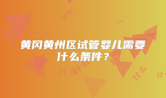 黄冈黄州区试管婴儿需要什么条件？