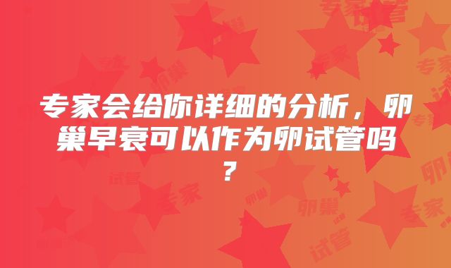 专家会给你详细的分析，卵巢早衰可以作为卵试管吗？