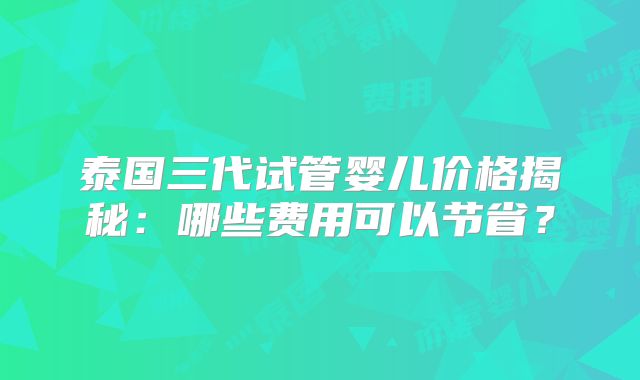 泰国三代试管婴儿价格揭秘：哪些费用可以节省？