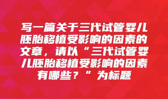 写一篇关于三代试管婴儿胚胎移植受影响的因素的文章，请以“三代试管婴儿胚胎移植受影响的因素有哪些？”为标题