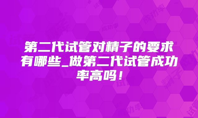 第二代试管对精子的要求有哪些_做第二代试管成功率高吗！