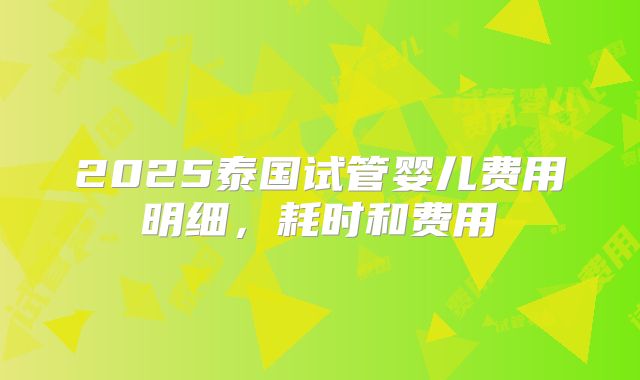 2025泰国试管婴儿费用明细，耗时和费用