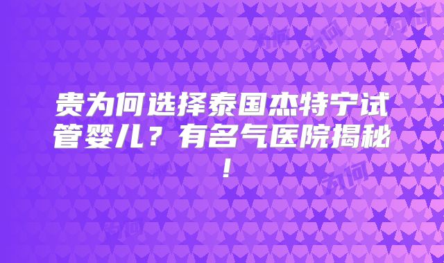 贵为何选择泰国杰特宁试管婴儿？有名气医院揭秘！