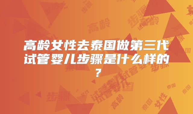 高龄女性去泰国做第三代试管婴儿步骤是什么样的？